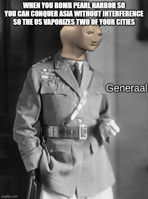 WHEN YOU BOMB PEARL HARBOR SO YOU CAN CONQUER ASIA WITHOUT INTERFERENCE SO THE US VAPORIZES TWO OF YOUR CITIES | image tagged in meme man general | made w/ Imgflip meme maker