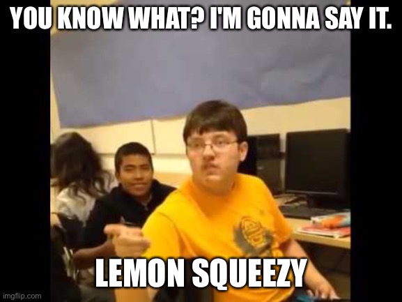 You know what? I'm about to say it | YOU KNOW WHAT? I'M GONNA SAY IT. LEMON SQUEEZY | image tagged in you know what i'm about to say it | made w/ Imgflip meme maker
