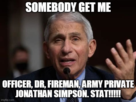 FAUCI | SOMEBODY GET ME; OFFICER, DR, FIREMAN, ARMY PRIVATE
JONATHAN SIMPSON. STAT!!!!! | image tagged in fauci | made w/ Imgflip meme maker