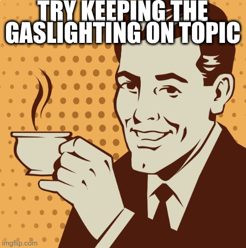 Mug approval | TRY KEEPING THE GASLIGHTING ON TOPIC | image tagged in mug approval | made w/ Imgflip meme maker