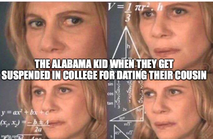 Math lady/Confused lady | THE ALABAMA KID WHEN THEY GET SUSPENDED IN COLLEGE FOR DATING THEIR COUSIN | image tagged in math lady/confused lady | made w/ Imgflip meme maker