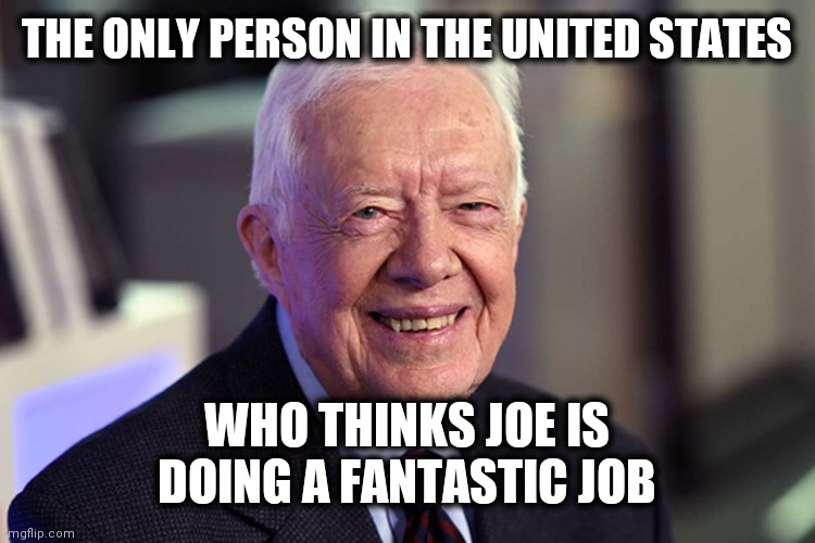 Jimmy Carter | THE ONLY PERSON IN THE UNITED STATES; WHO THINKS JOE IS DOING A FANTASTIC JOB | image tagged in jimmy carter | made w/ Imgflip meme maker