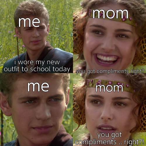moms: | mom; me; i wore my new outfit to school today; you got compliments right? me; mom; you got compliments .. right?! | image tagged in anakin padme 4 panel,moms,please,upvote | made w/ Imgflip meme maker