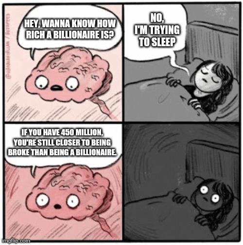 NO, I'M TRYING TO SLEEP; HEY, WANNA KNOW HOW RICH A BILLIONAIRE IS? IF YOU HAVE 450 MILLION, YOU'RE STILL CLOSER TO BEING BROKE THAN BEING A BILLIONAIRE. | image tagged in memes | made w/ Imgflip meme maker