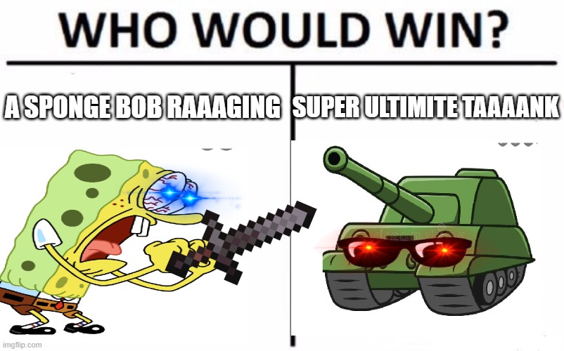 SUPER ULTIMITE TAAAANK; A SPONGE BOB RAAAGING | image tagged in who would win | made w/ Imgflip meme maker