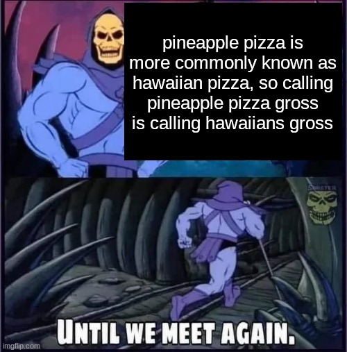 Until we meet again. | pineapple pizza is more commonly known as hawaiian pizza, so calling pineapple pizza gross is calling hawaiians gross | image tagged in until we meet again | made w/ Imgflip meme maker