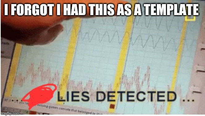 Lies detected | I FORGOT I HAD THIS AS A TEMPLATE | image tagged in lies detected | made w/ Imgflip meme maker