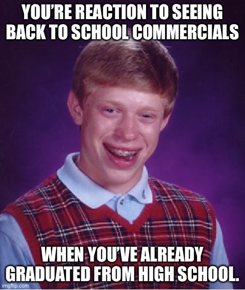 Bad Luck Brian Meme |  YOU’RE REACTION TO SEEING BACK TO SCHOOL COMMERCIALS; WHEN YOU’VE ALREADY GRADUATED FROM HIGH SCHOOL. | image tagged in memes,bad luck brian | made w/ Imgflip meme maker