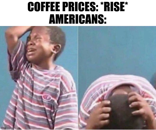 We 'Mericans like our coffee |  COFFEE PRICES: *RISE*
AMERICANS: | image tagged in crying boy,coffee,america,memes,coffee addict,americans | made w/ Imgflip meme maker