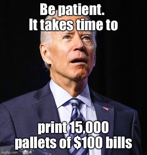 Joe Biden | Be patient.  It takes time to print 15,000 pallets of $100 bills | image tagged in joe biden | made w/ Imgflip meme maker