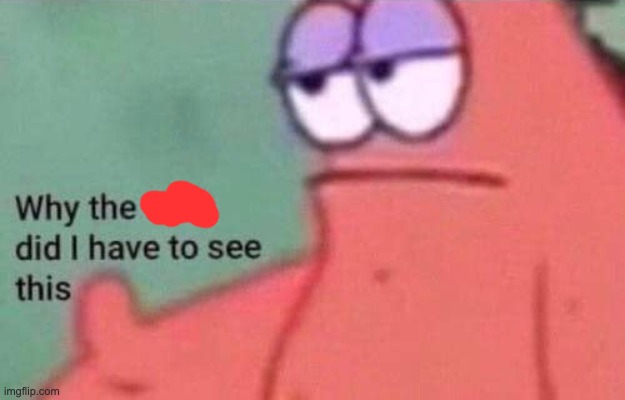 Patrick Why the fuck did i have to see this | image tagged in why are you reading this | made w/ Imgflip meme maker