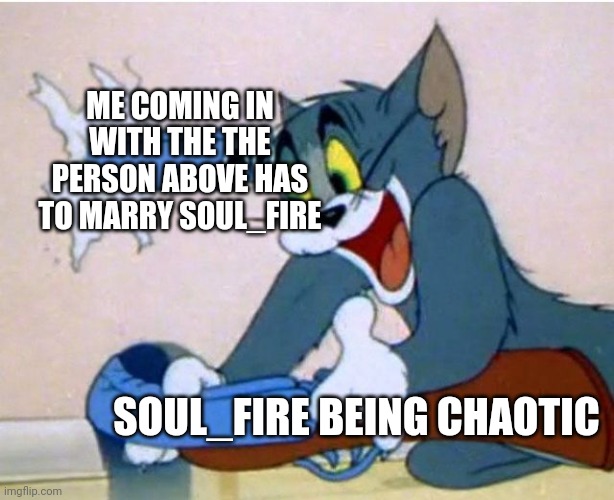 Tom and Jerry | ME COMING IN WITH THE THE PERSON ABOVE HAS TO MARRY SOUL_FIRE; SOUL_FIRE BEING CHAOTIC | image tagged in tom and jerry | made w/ Imgflip meme maker