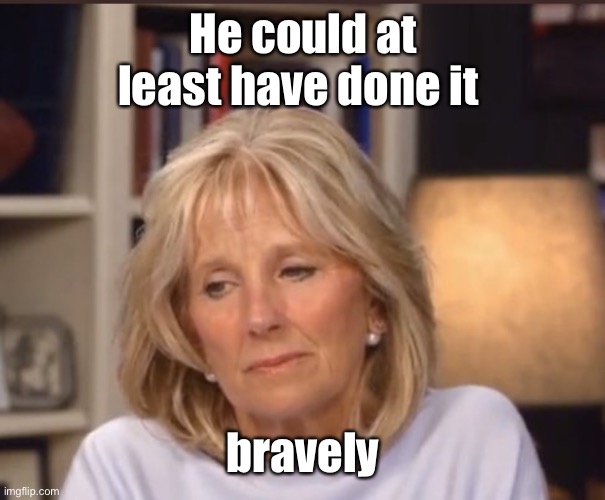 Jill Biden meme | He could at least have done it bravely | image tagged in jill biden meme | made w/ Imgflip meme maker