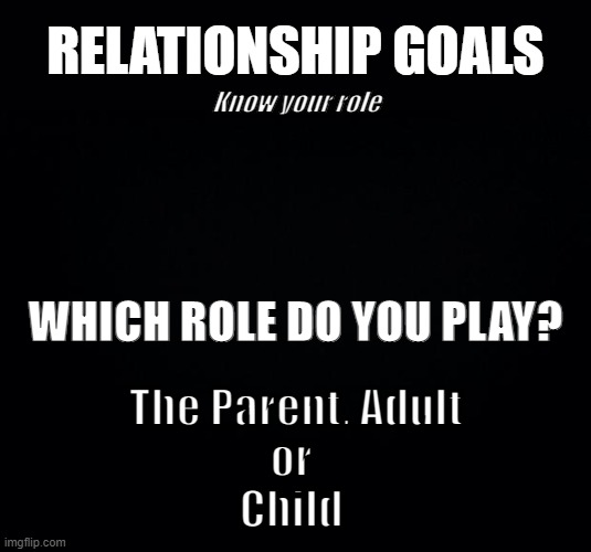 Relation-tips | RELATIONSHIP GOALS; Know your role; WHICH ROLE DO YOU PLAY? The Parent, Adult
or 
Child | image tagged in me,you,us | made w/ Imgflip meme maker