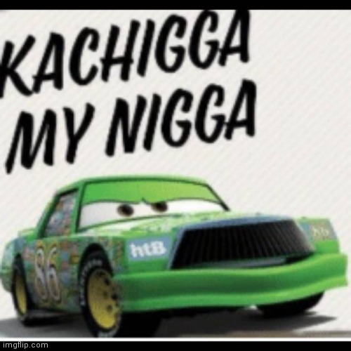 Kachigga my nigga | image tagged in kachigga my nigga | made w/ Imgflip meme maker