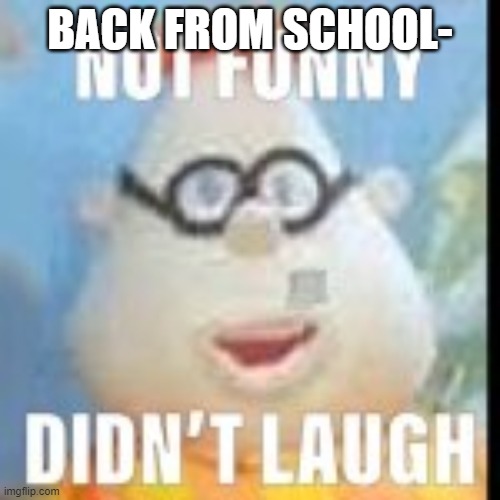 not funny carl | BACK FROM SCHOOL- | image tagged in not funny carl | made w/ Imgflip meme maker