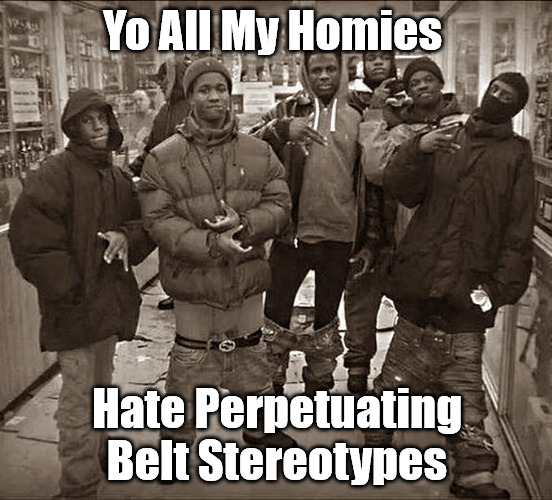 Disrobe Your Conditioning |  Yo All My Homies; Hate Perpetuating Belt Stereotypes | image tagged in all my homies hate,gangsta,gangs,sagging pants,stereotype,gangster fashion | made w/ Imgflip meme maker