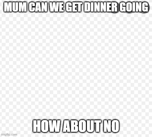 EDSD | MUM CAN WE GET DINNER GOING; HOW ABOUT NO | image tagged in edsd | made w/ Imgflip meme maker