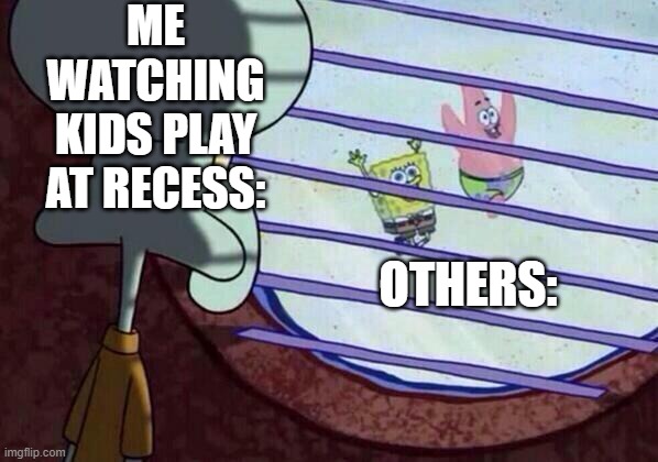 Squidward window | ME WATCHING KIDS PLAY AT RECESS:; OTHERS: | image tagged in squidward window | made w/ Imgflip meme maker