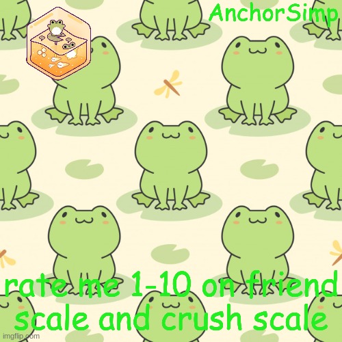 i didnt do this yesterday so im doing it today cause boredom | rate me 1-10 on friend scale and crush scale | image tagged in frog | made w/ Imgflip meme maker