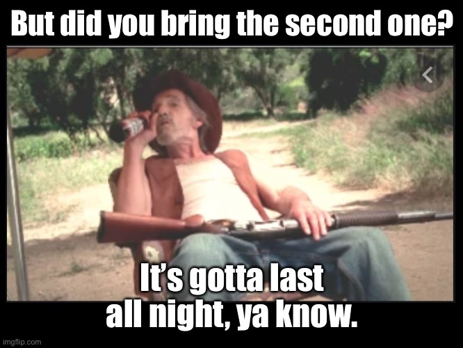 Beer drinking shotgun hillbilly | But did you bring the second one? It’s gotta last all night, ya know. | image tagged in beer drinking shotgun hillbilly | made w/ Imgflip meme maker