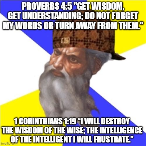 Scumbag God |  PROVERBS 4:5 "GET WISDOM, GET UNDERSTANDING; DO NOT FORGET MY WORDS OR TURN AWAY FROM THEM."; 1 CORINTHIANS 1:19 “I WILL DESTROY THE WISDOM OF THE WISE; THE INTELLIGENCE OF THE INTELLIGENT I WILL FRUSTRATE.” | image tagged in scumbag god,atheism,anti-religion,religion,god,bible | made w/ Imgflip meme maker