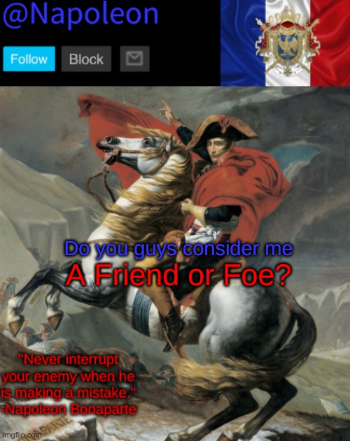 Do you guys consider me; A Friend or Foe? | image tagged in napoleon alps announcement template | made w/ Imgflip meme maker