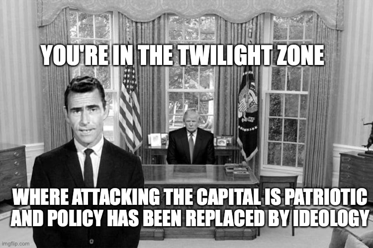 Twilight Zone Trump | YOU'RE IN THE TWILIGHT ZONE; WHERE ATTACKING THE CAPITAL IS PATRIOTIC
AND POLICY HAS BEEN REPLACED BY IDEOLOGY | image tagged in twilight zone trump | made w/ Imgflip meme maker