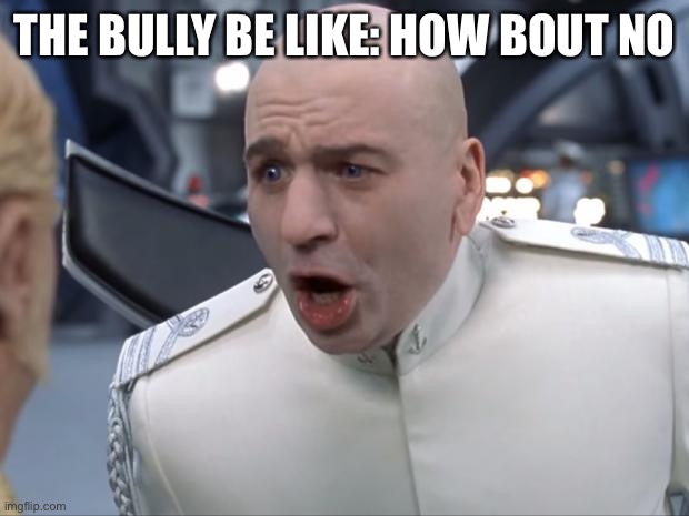 Dr. Evil How 'Bout No! | THE BULLY BE LIKE: HOW BOUT NO | image tagged in dr evil how 'bout no | made w/ Imgflip meme maker