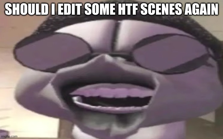 sanford pog | SHOULD I EDIT SOME HTF SCENES AGAIN | image tagged in sanford pog | made w/ Imgflip meme maker