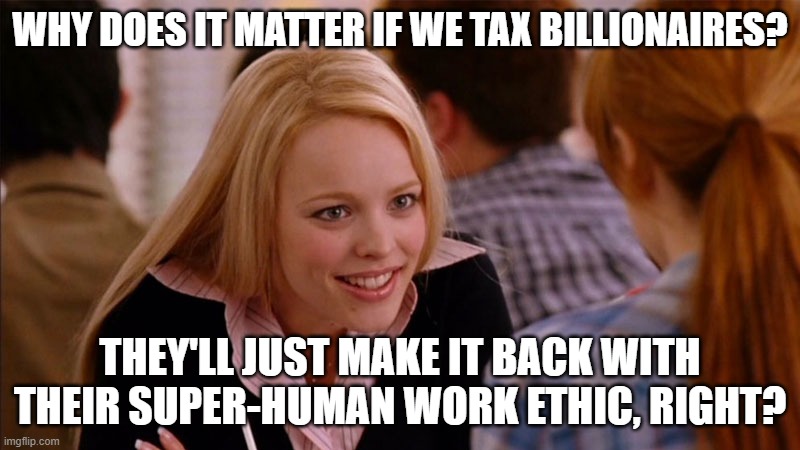 So You Agree | WHY DOES IT MATTER IF WE TAX BILLIONAIRES? THEY'LL JUST MAKE IT BACK WITH THEIR SUPER-HUMAN WORK ETHIC, RIGHT? | image tagged in so you agree | made w/ Imgflip meme maker