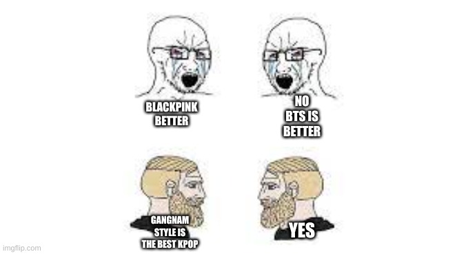 crying virgin and chill chad | NO BTS IS BETTER; BLACKPINK BETTER; YES; GANGNAM STYLE IS THE BEST KPOP | image tagged in crying virgin and chill chad | made w/ Imgflip meme maker