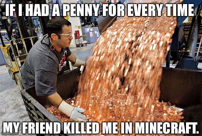 ??? | IF I HAD A PENNY FOR EVERY TIME; MY FRIEND KILLED ME IN MINECRAFT. | image tagged in if i had a penny for every time,sadness | made w/ Imgflip meme maker