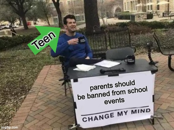 All teenagers be like | Teen; parents should be banned from school 
events | image tagged in memes,change my mind | made w/ Imgflip meme maker