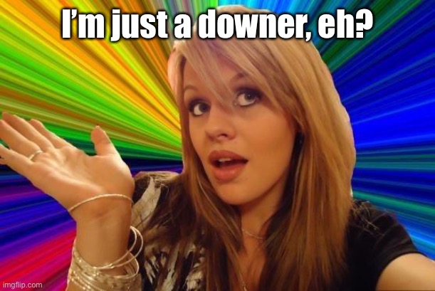 Dumb Blonde Meme | I’m just a downer, eh? | image tagged in memes,dumb blonde | made w/ Imgflip meme maker