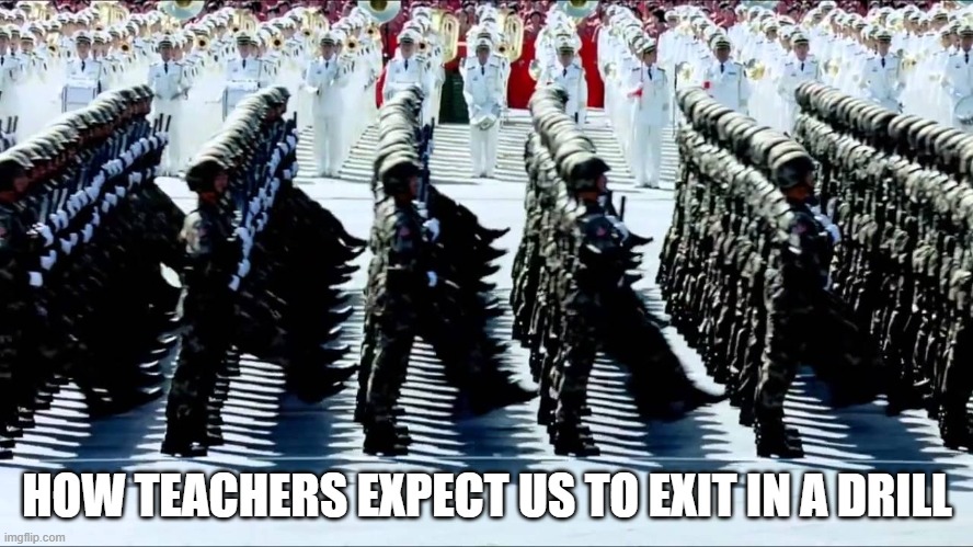 HOW TEACHERS EXPECT US TO EXIT IN A DRILL | image tagged in school meme,funny | made w/ Imgflip meme maker