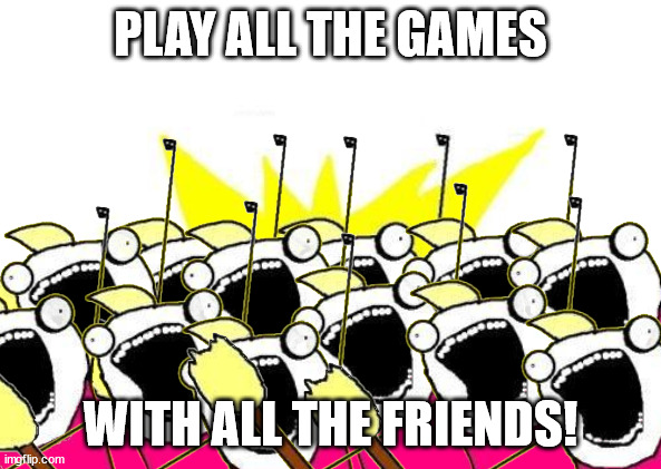 ALL THE GAMES, ALL THE FRIENDS! | PLAY ALL THE GAMES; WITH ALL THE FRIENDS! | image tagged in x all the y with all the z,x all the y,gaming | made w/ Imgflip meme maker
