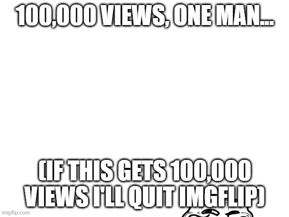CHALLENGE STARTS NOW | 100,000 VIEWS, ONE MAN... (IF THIS GETS 100,000 VIEWS I'LL QUIT IMGFLIP) | image tagged in blank white template,good luck | made w/ Imgflip meme maker