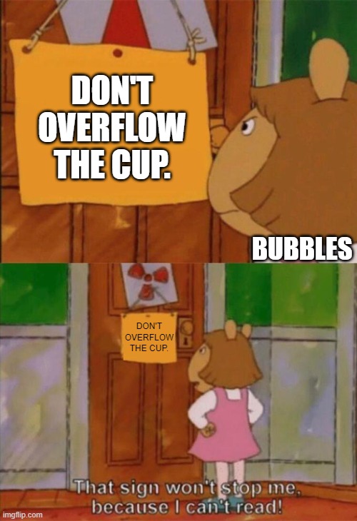 DW Sign Won't Stop Me Because I Can't Read | DON'T OVERFLOW THE CUP. BUBBLES DON'T OVERFLOW THE CUP. | image tagged in dw sign won't stop me because i can't read | made w/ Imgflip meme maker