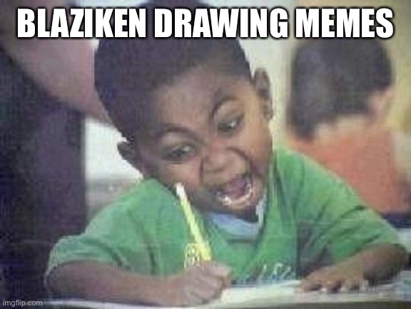 D R A W | BLAZIKEN DRAWING MEMES | image tagged in angry kid,funny | made w/ Imgflip meme maker