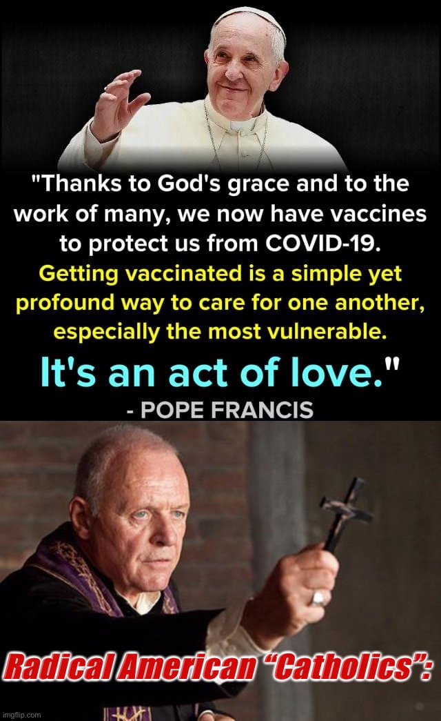 eyyyyy where my “Catholics” at who love to defy the Pope at every turn? :) | Radical American “Catholics”: | image tagged in pope francis pro-vaccine,catholic exorcist,catholic church,catholicism,catholic,anti-vaxx | made w/ Imgflip meme maker