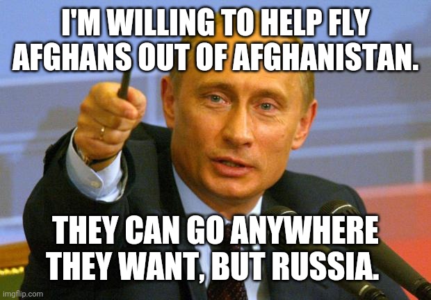 Smart move by Putin. | I'M WILLING TO HELP FLY AFGHANS OUT OF AFGHANISTAN. THEY CAN GO ANYWHERE THEY WANT, BUT RUSSIA. | image tagged in memes | made w/ Imgflip meme maker