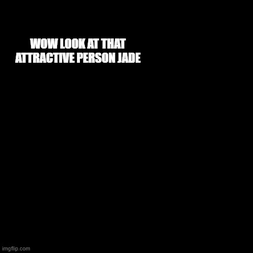Blank Transparent Square | WOW LOOK AT THAT ATTRACTIVE PERSON JADE | image tagged in memes,blank transparent square | made w/ Imgflip meme maker