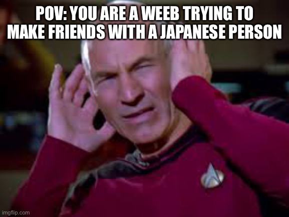 Captain Picard Covering Ears Hi-Rez | POV: YOU ARE A WEEB TRYING TO MAKE FRIENDS WITH A JAPANESE PERSON | image tagged in captain picard covering ears hi-rez | made w/ Imgflip meme maker