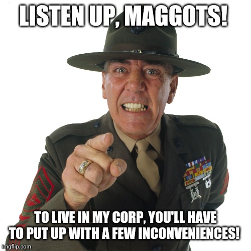 Mask up, maggots! | LISTEN UP, MAGGOTS! TO LIVE IN MY CORP, YOU'LL HAVE TO PUT UP WITH A FEW INCONVENIENCES! | image tagged in r lee ermey | made w/ Imgflip meme maker