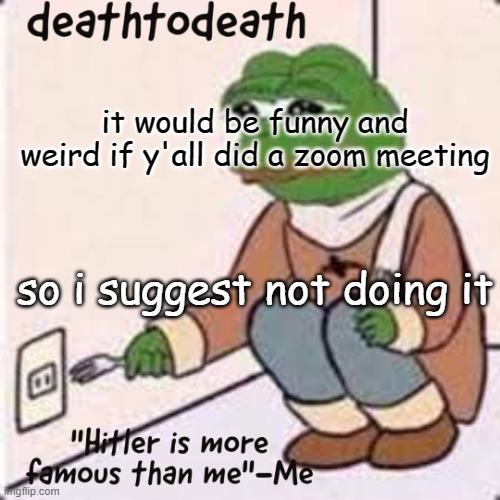 deathtodeath template | it would be funny and weird if y'all did a zoom meeting; so i suggest not doing it | image tagged in deathtodeath template | made w/ Imgflip meme maker