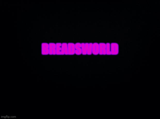 This is a joke about eddsworld [also bonus points if you sing that to the eddsworld tune] | BREADSWORLD | image tagged in black background | made w/ Imgflip meme maker