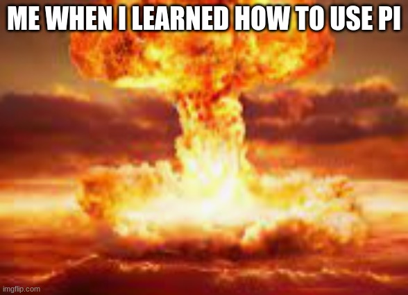 So helpful | ME WHEN I LEARNED HOW TO USE PI | image tagged in explosion | made w/ Imgflip meme maker