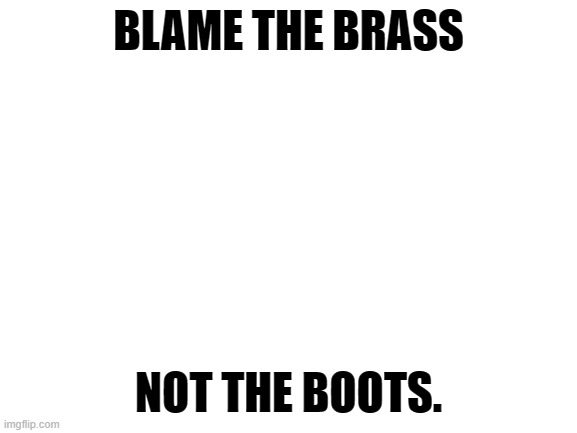 Blank White Template | BLAME THE BRASS NOT THE BOOTS. | image tagged in blank white template | made w/ Imgflip meme maker