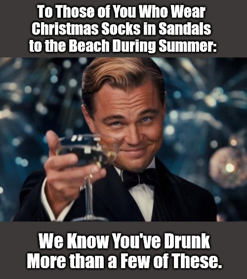 Seasonal Outbursts | To Those of You Who Wear 
Christmas Socks in Sandals 
to the Beach During Summer:; We Know You've Drunk More than a Few of These. | image tagged in memes,leonardo dicaprio cheers,fashion,good taste,bad taste,drunk | made w/ Imgflip meme maker